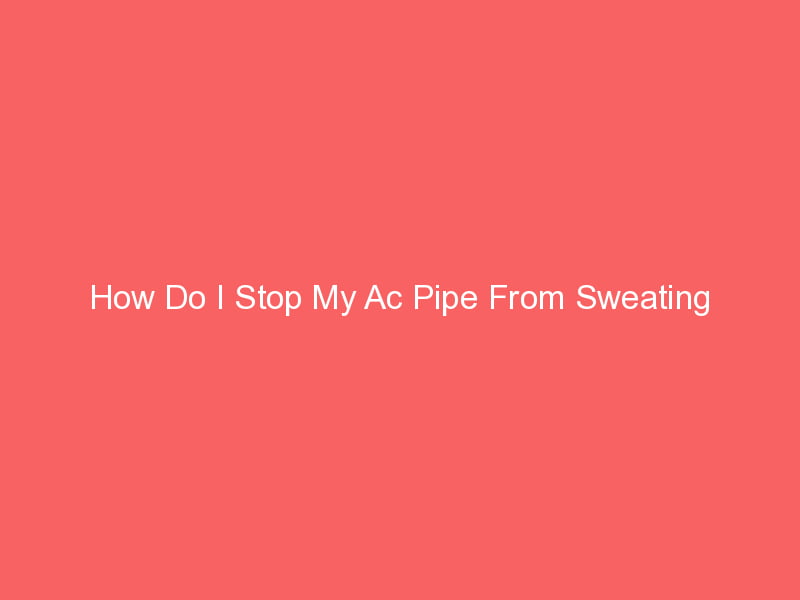 How Do I Stop My Ac Pipe From Sweating? Smart AC Solutions